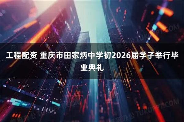 工程配资 重庆市田家炳中学初2026届学子举行毕业典礼