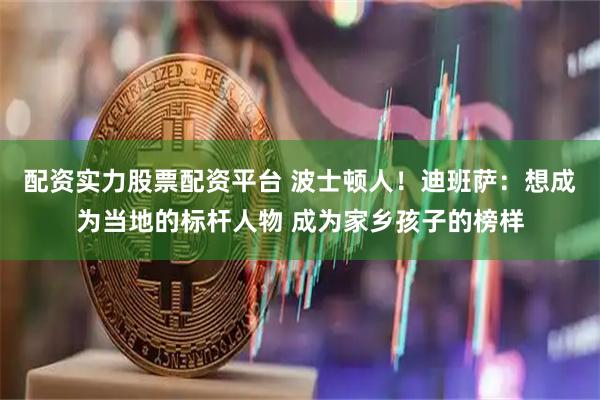 配资实力股票配资平台 波士顿人！迪班萨：想成为当地的标杆人物 成为家乡孩子的榜样