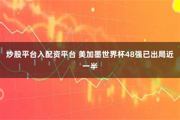炒股平台入配资平台 美加墨世界杯48强已出局近一半