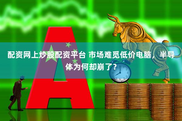 配资网上炒股配资平台 市场难觅低价电脑，半导体为何却崩了？