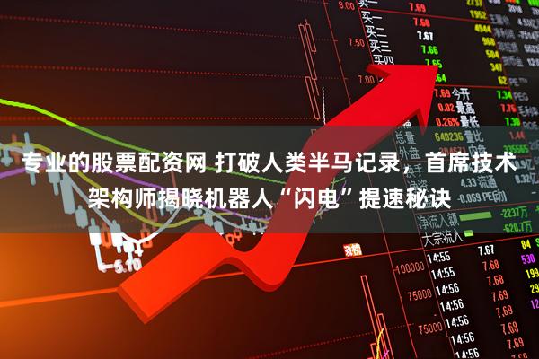 专业的股票配资网 打破人类半马记录，首席技术架构师揭晓机器人“闪电”提速秘诀