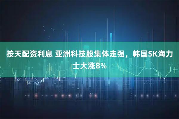 按天配资利息 亚洲科技股集体走强，韩国SK海力士大涨8%