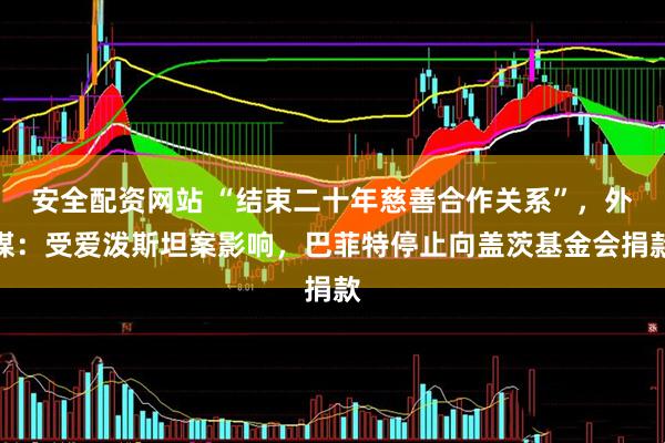 安全配资网站 “结束二十年慈善合作关系”，外媒：受爱泼斯坦案影响，巴菲特停止向盖茨基金会捐款