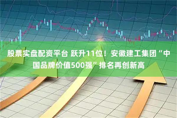 股票实盘配资平台 跃升11位！安徽建工集团“中国品牌价值500强”排名再创新高